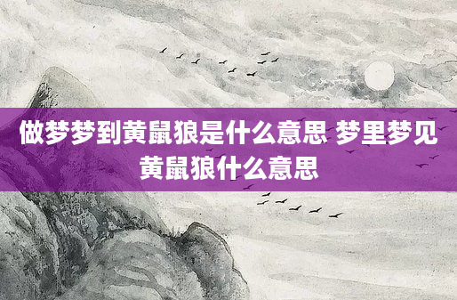 做梦梦到黄鼠狼是什么意思 梦里梦见黄鼠狼什么意思