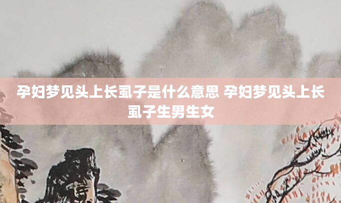 孕妇梦见头上长虱子是什么意思 孕妇梦见头上长虱子生男生女