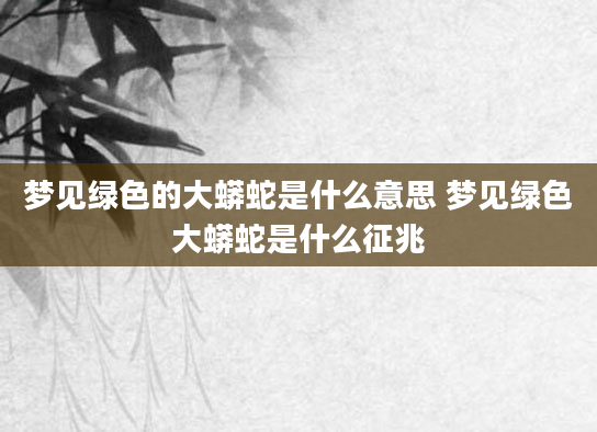 梦见绿色的大蟒蛇是什么意思 梦见绿色大蟒蛇是什么征兆