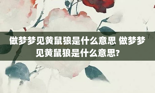 做梦梦见黄鼠狼是什么意思 做梦梦见黄鼠狼是什么意思?