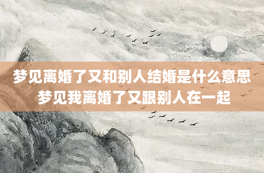 梦见离婚了又和别人结婚是什么意思 梦见我离婚了又跟别人在一起