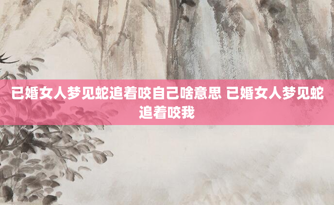 已婚女人梦见蛇追着咬自己啥意思 已婚女人梦见蛇追着咬我