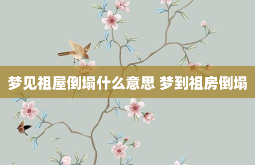 梦见祖屋倒塌什么意思 梦到祖房倒塌
