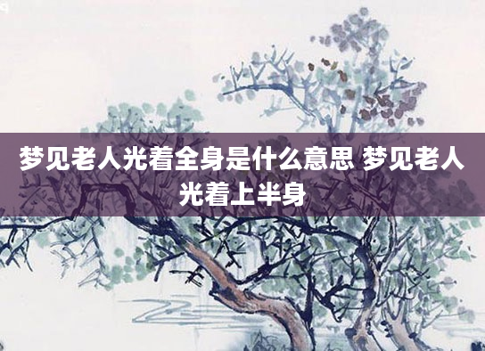 梦见老人光着全身是什么意思 梦见老人光着上半身