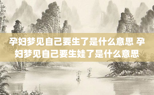 孕妇梦见自己要生了是什么意思 孕妇梦见自己要生娃了是什么意思