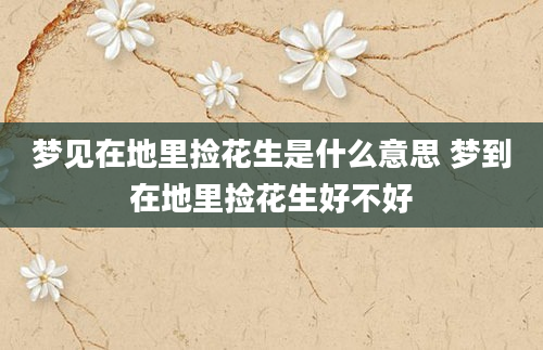 梦见在地里捡花生是什么意思 梦到在地里捡花生好不好
