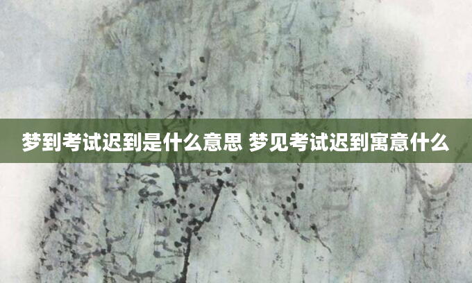 梦到考试迟到是什么意思 梦见考试迟到寓意什么