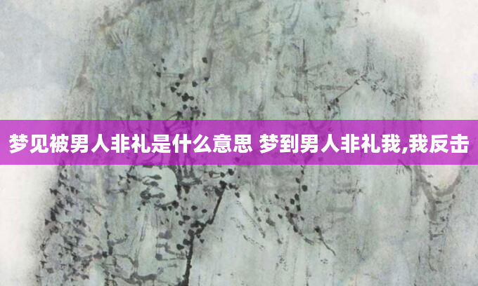 梦见被男人非礼是什么意思 梦到男人非礼我,我反击