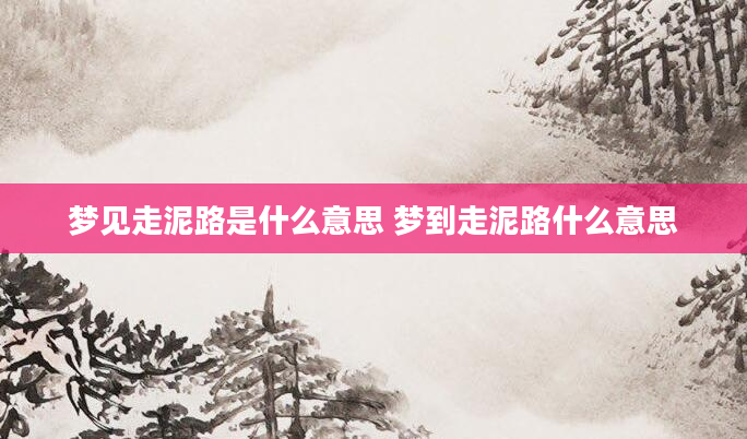 梦见走泥路是什么意思 梦到走泥路什么意思