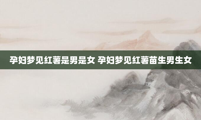 孕妇梦见红薯是男是女 孕妇梦见红薯苗生男生女