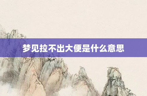 梦见拉不出大便是什么意思