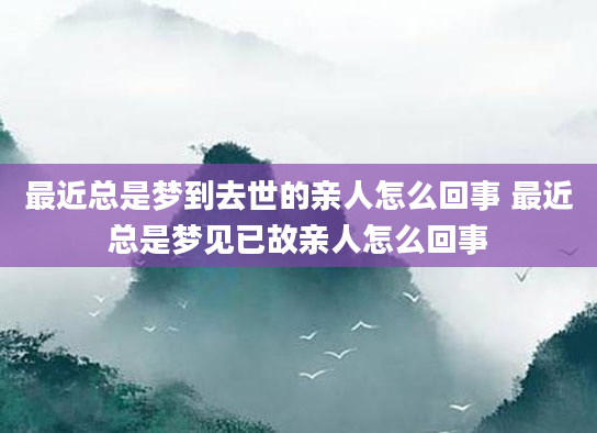 最近总是梦到去世的亲人怎么回事 最近总是梦见已故亲人怎么回事