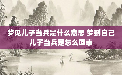 梦见儿子当兵是什么意思 梦到自己儿子当兵是怎么回事