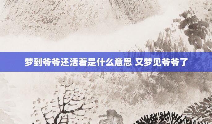 梦到爷爷还活着是什么意思 又梦见爷爷了