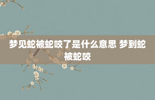 梦见蛇被蛇咬了是什么意思 梦到蛇被蛇咬