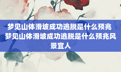 梦见山体滑坡成功逃脱是什么预兆 梦见山体滑坡成功逃脱是什么预兆风景宜人