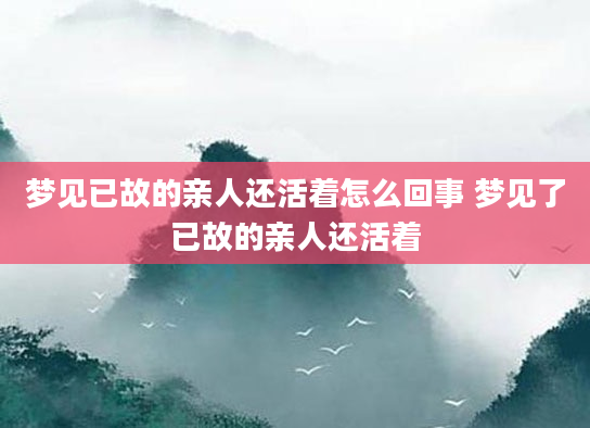 梦见已故的亲人还活着怎么回事 梦见了已故的亲人还活着