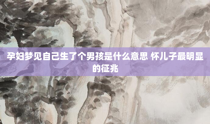 孕妇梦见自己生了个男孩是什么意思 怀儿子最明显的征兆