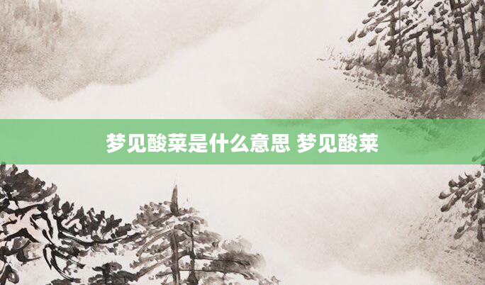 梦见酸菜是什么意思 梦见酸莱