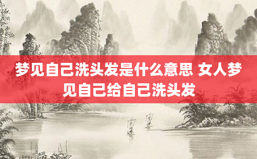 梦见自己洗头发是什么意思 女人梦见自己给自己洗头发