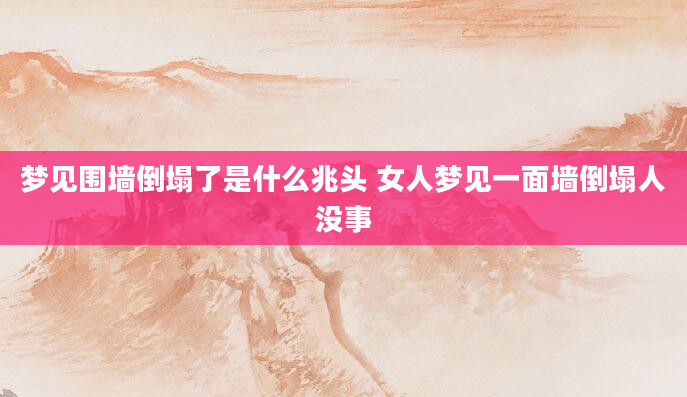 梦见围墙倒塌了是什么兆头 女人梦见一面墙倒塌人没事