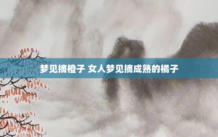 梦见摘橙子 女人梦见摘成熟的橘子