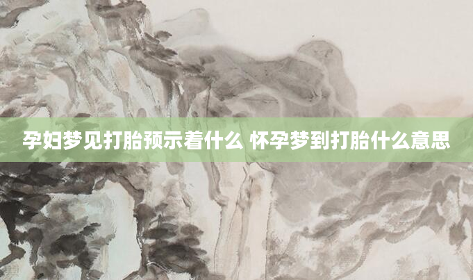 孕妇梦见打胎预示着什么 怀孕梦到打胎什么意思