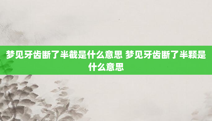 梦见牙齿断了半截是什么意思 梦见牙齿断了半颗是什么意思