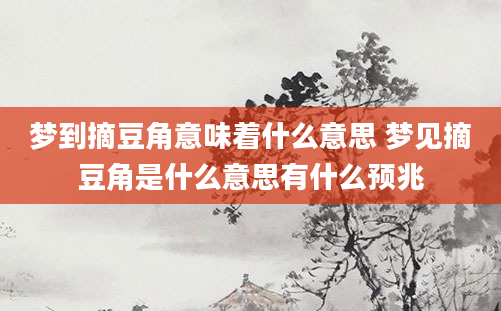 梦到摘豆角意味着什么意思 梦见摘豆角是什么意思有什么预兆