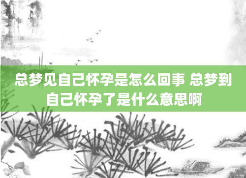 总梦见自己怀孕是怎么回事 总梦到自己怀孕了是什么意思啊