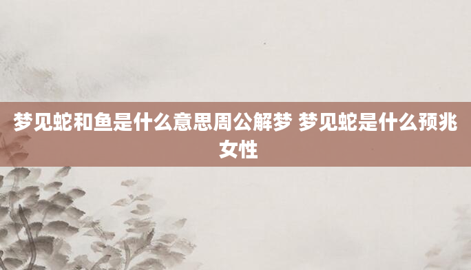 梦见蛇和鱼是什么意思周公解梦 梦见蛇是什么预兆 女性