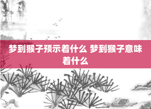 梦到猴子预示着什么 梦到猴子意味着什么