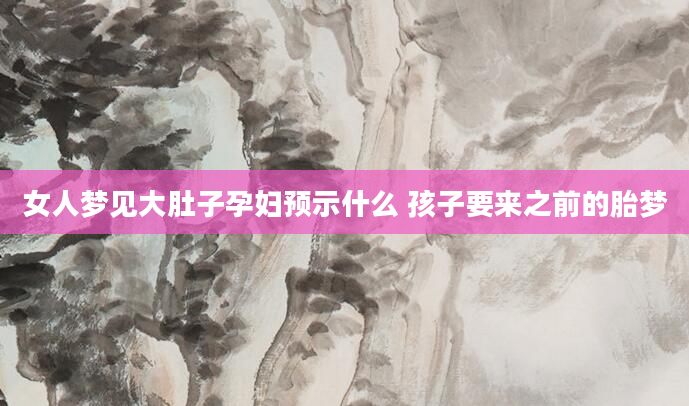 女人梦见大肚子孕妇预示什么 孩子要来之前的胎梦