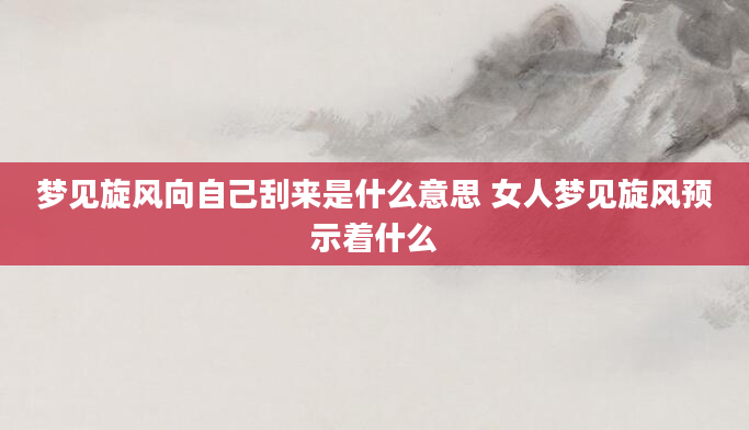 梦见旋风向自己刮来是什么意思 女人梦见旋风预示着什么