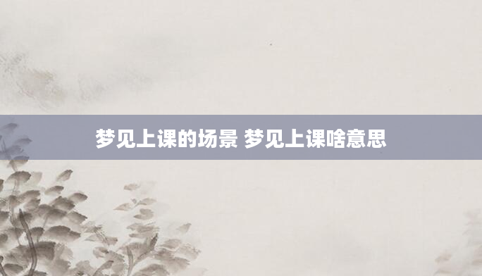 梦见上课的场景 梦见上课啥意思