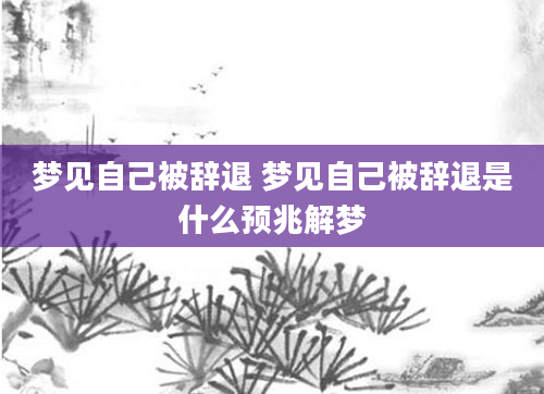 梦见自己被辞退 梦见自己被辞退是什么预兆解梦
