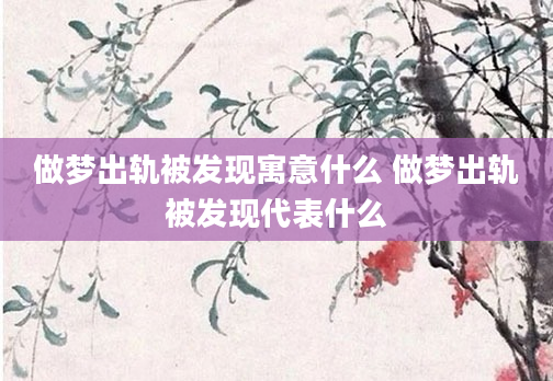 做梦出轨被发现寓意什么 做梦出轨被发现代表什么