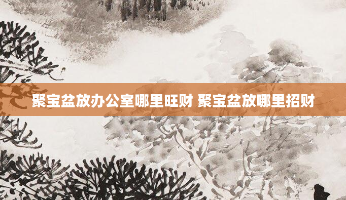 聚宝盆放办公室哪里旺财 聚宝盆放哪里招财