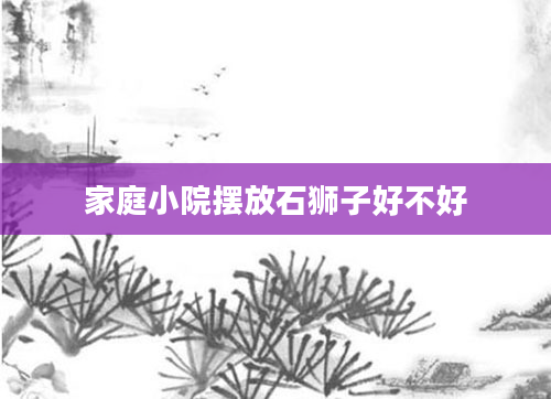 家庭小院摆放石狮子好不好