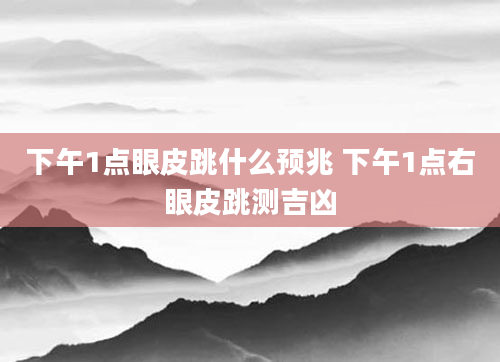 下午1点眼皮跳什么预兆 下午1点右眼皮跳测吉凶