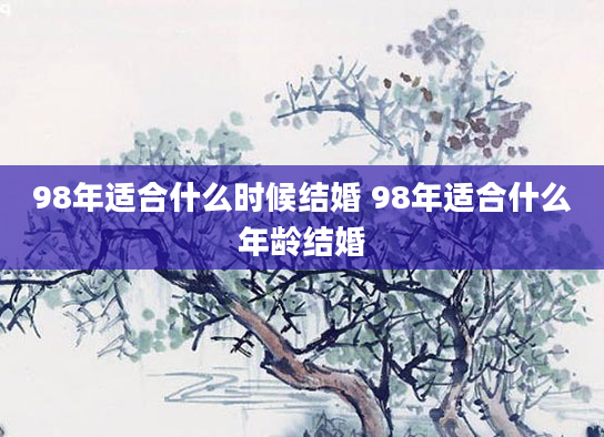 98年适合什么时候结婚 98年适合什么年龄结婚
