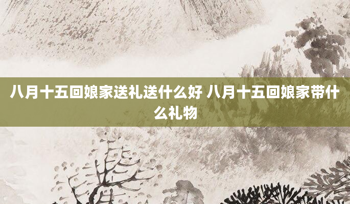 八月十五回娘家送礼送什么好 八月十五回娘家带什么礼物