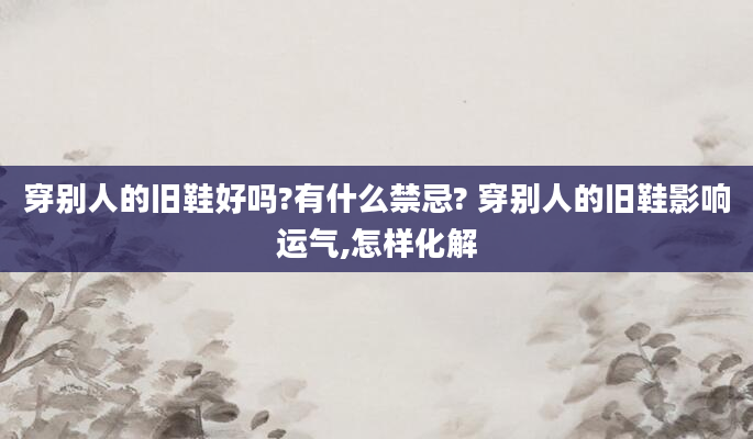 穿别人的旧鞋好吗?有什么禁忌? 穿别人的旧鞋影响运气,怎样化解
