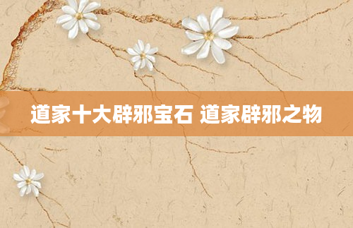 道家十大辟邪宝石 道家辟邪之物