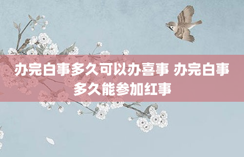 办完白事多久可以办喜事 办完白事多久能参加红事