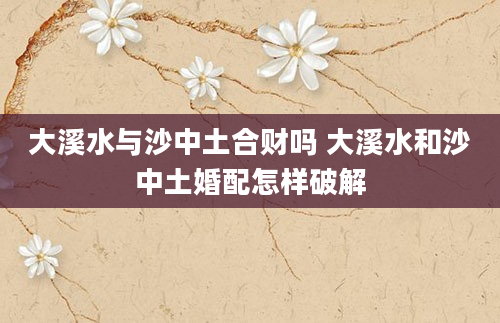 大溪水与沙中土合财吗 大溪水和沙中土婚配怎样破解