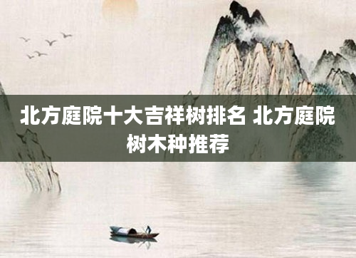 北方庭院十大吉祥树排名 北方庭院树木种推荐