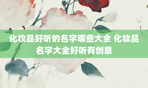 化妆品好听的名字哪些大全 化妆品名字大全好听有创意