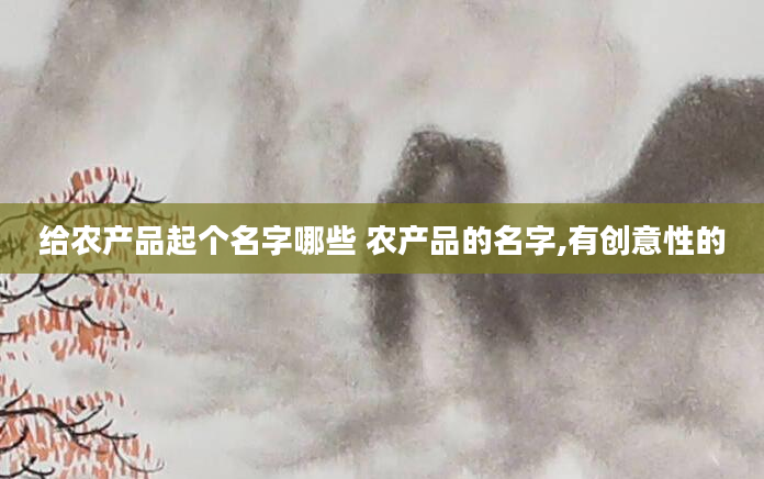 给农产品起个名字哪些 农产品的名字,有创意性的