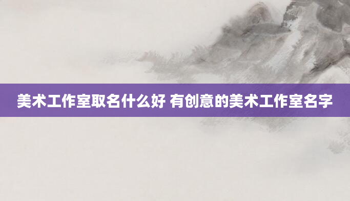 美术工作室取名什么好 有创意的美术工作室名字